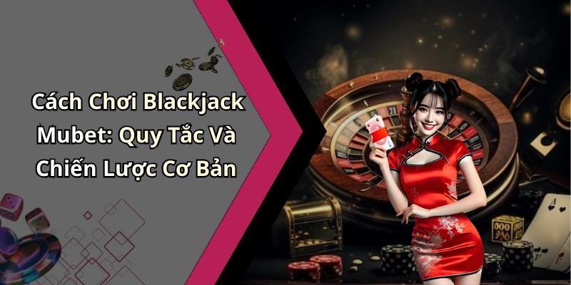 Cách Chơi Blackjack Mubet: Quy Tắc Và Chiến Lược Cơ Bản