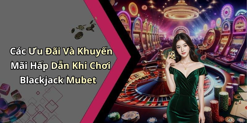 Các Ưu Đãi Và Khuyến Mãi Hấp Dẫn Khi Chơi Blackjack Mubet