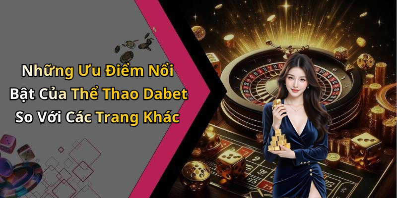 Những Ưu Điểm Nổi Bật Của Thể Thao Dabet So Với Các Trang Khác