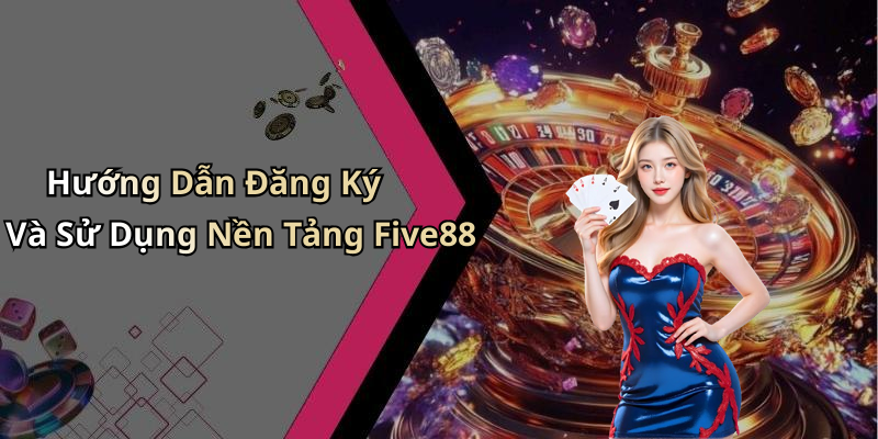 Hướng Dẫn Đăng Ký Và Sử Dụng Nền Tảng Five88