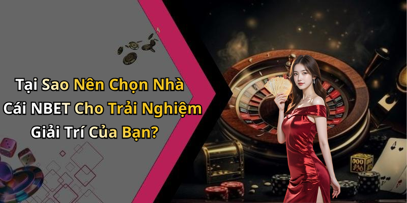 Tại Sao Nên Chọn Nhà Cái NBET Cho Trải Nghiệm Giải Trí Của Bạn?