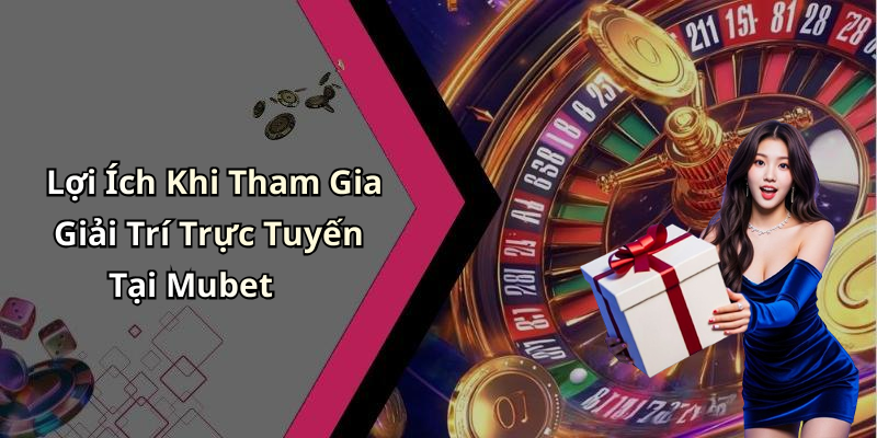 Lợi Ích Khi Tham Gia Giải Trí Trực Tuyến Tại Mubet