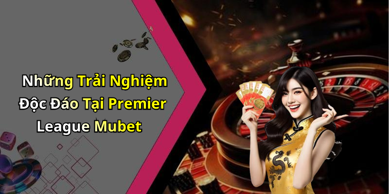 Những Trải Nghiệm Độc Đáo Tại Premier League Mubet