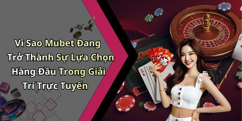 Vì Sao Mubet Đang Trở Thành Sự Lựa Chọn Hàng Đầu Trong Giải Trí Trực Tuyến