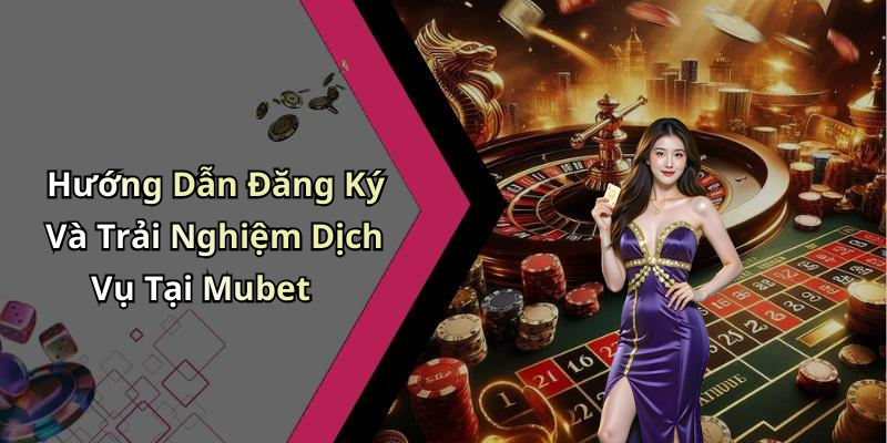 Hướng Dẫn Đăng Ký Và Trải Nghiệm Dịch Vụ Tại Mubet