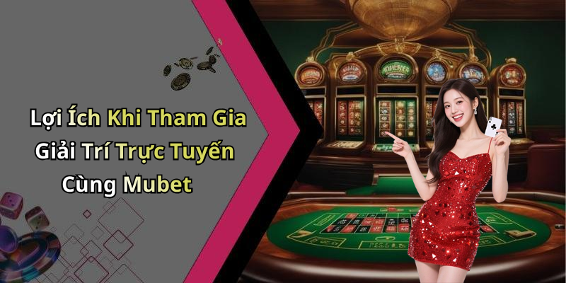 Lợi Ích Khi Tham Gia Giải Trí Trực Tuyến Cùng Mubet