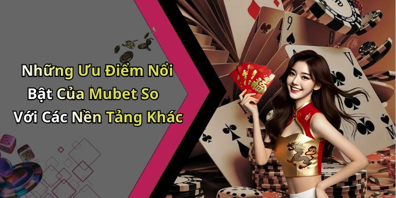 Những Ưu Điểm Nổi Bật Của Mubet So Với Các Nền Tảng Khác