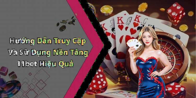 Hướng Dẫn Truy Cập Và Sử Dụng Nền Tảng 11bet Hiệu Quả
