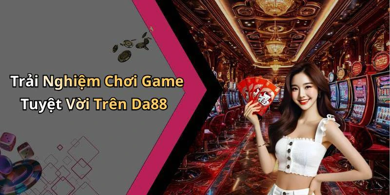 Trải Nghiệm Chơi Game Tuyệt Vời Trên Da88