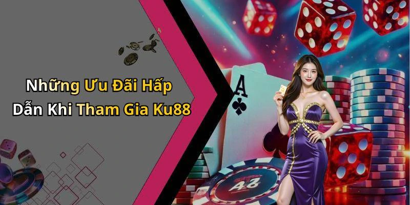 Những Ưu Đãi Hấp Dẫn Khi Tham Gia Ku88
