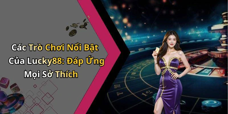 Các Trò Chơi Nổi Bật Của Lucky88: Đáp Ứng Mọi Sở Thích