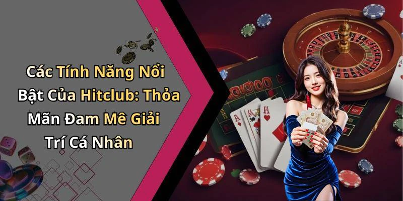 Các Tính Năng Nổi Bật Của Hitclub: Thỏa Mãn Đam Mê Giải Trí Cá Nhân
