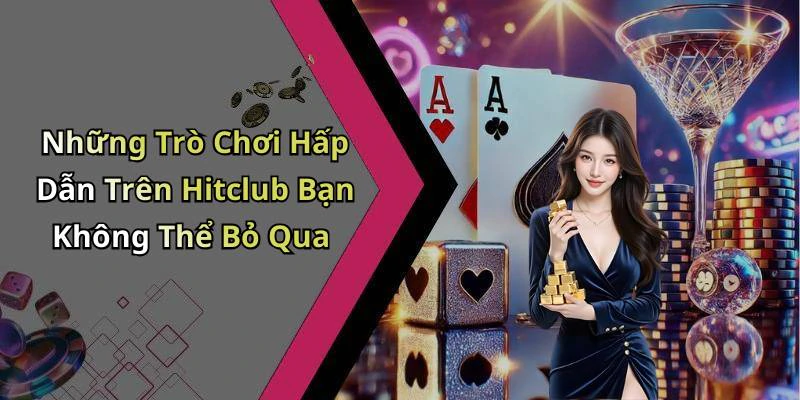 Những Trò Chơi Hấp Dẫn Trên Hitclub Bạn Không Thể Bỏ Qua