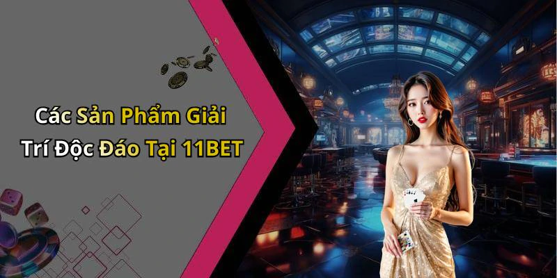 Các Sản Phẩm Giải Trí Độc Đáo Tại 11BET