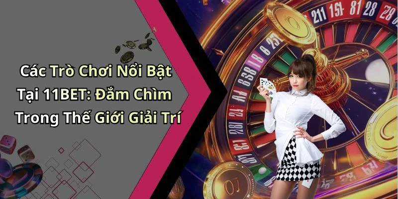 Các Trò Chơi Nổi Bật Tại 11BET: Đắm Chìm Trong Thế Giới Giải Trí