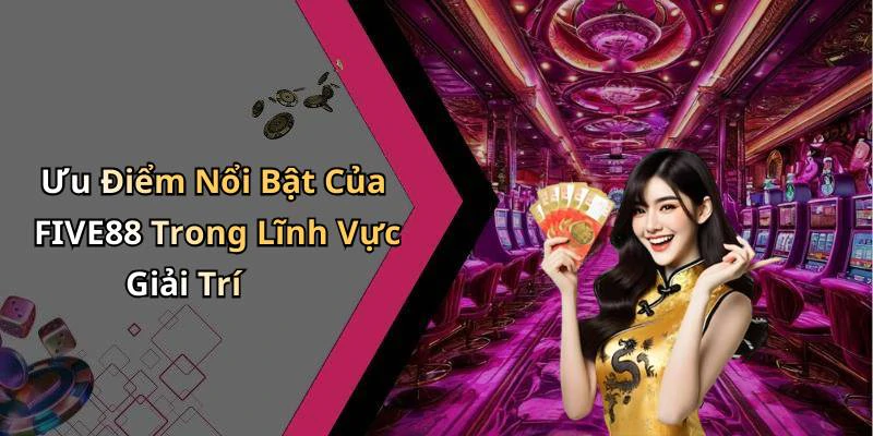 Ưu Điểm Nổi Bật Của FIVE88 Trong Lĩnh Vực Giải Trí