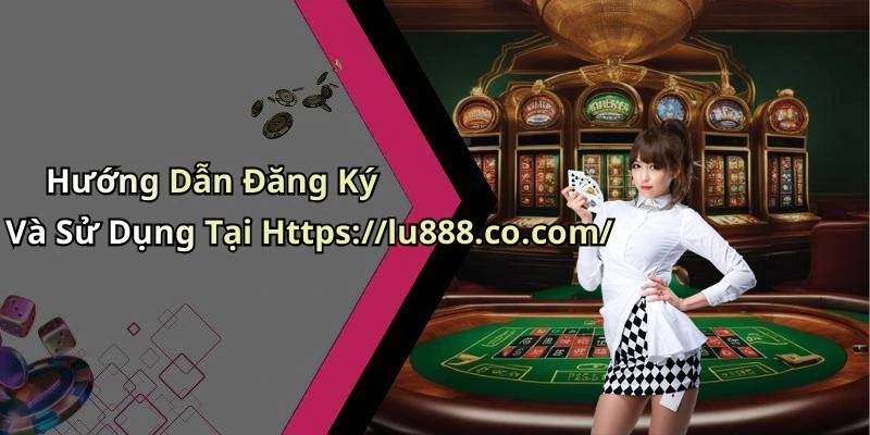 Hướng Dẫn Đăng Ký Và Sử Dụng Tại Https://lu888.co.com/